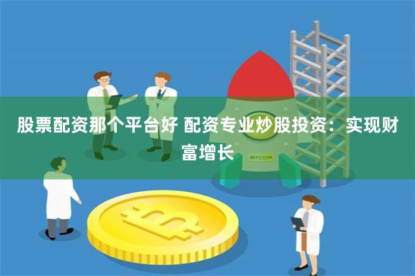 股票配资那个平台好 配资专业炒股投资:实现财富增长