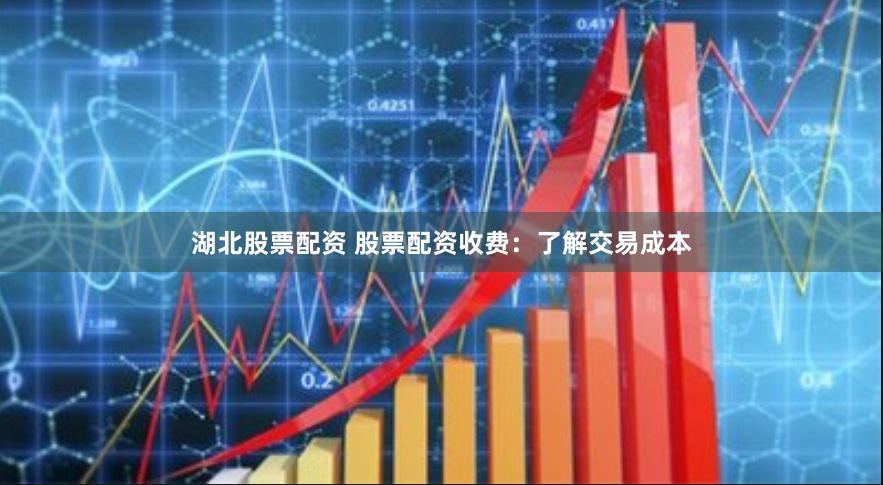 湖北股票配资 股票配资收费:了解交易成本