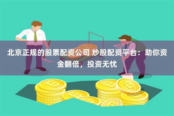 北京正规的股票配资公司 炒股配资平台:助你资金翻倍,投资无忧