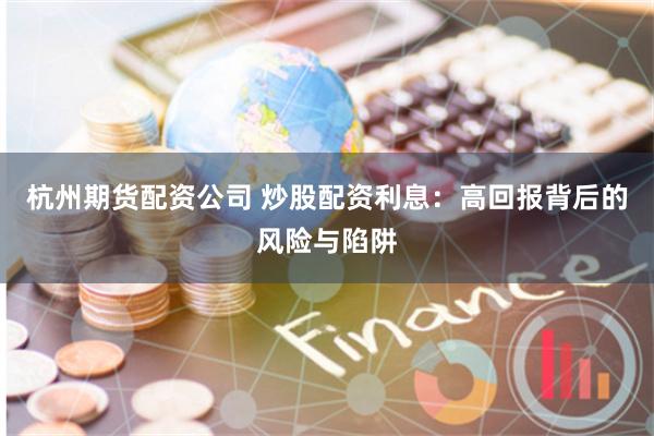 杭州期货配资公司 炒股配资利息:高回报背后的风险与陷阱