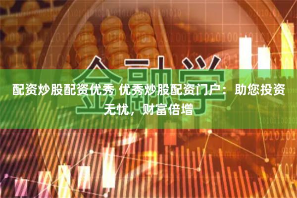 配资炒股配资优秀 优秀炒股配资门户:助您投资无忧,财富倍增