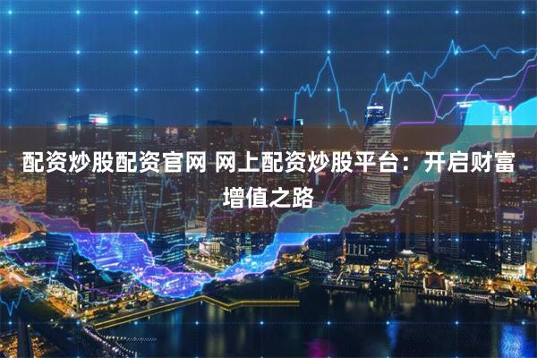 配资炒股配资官网 网上配资炒股平台:开启财富增值之路