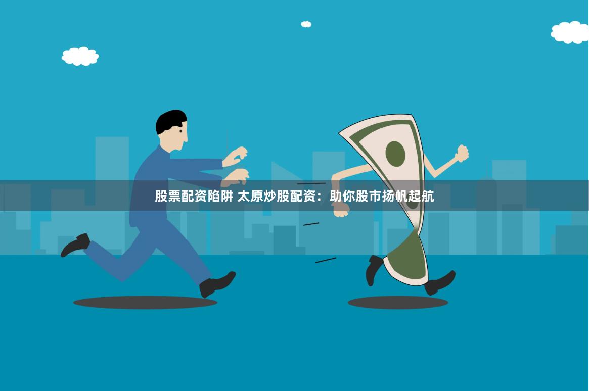 股票配资陷阱 太原炒股配资:助你股市扬帆起航