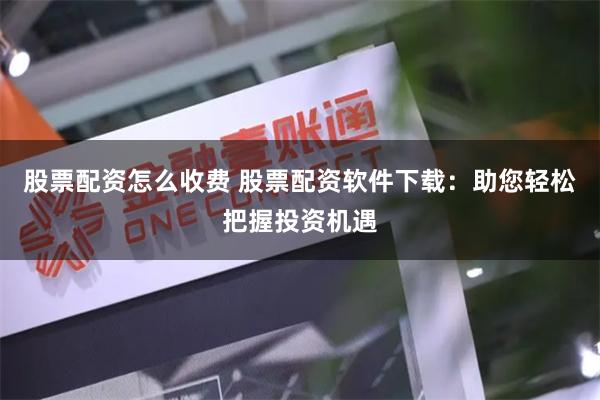 股票配资怎么收费 股票配资软件下载:助您轻松把握投资机遇