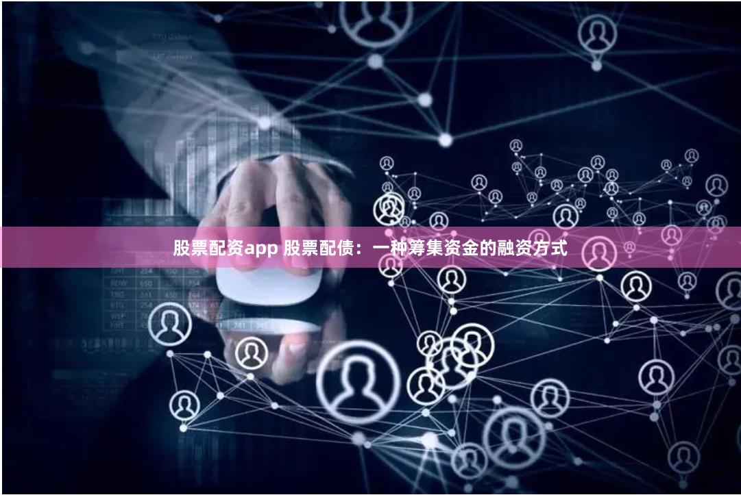 股票配资app 股票配债:一种筹集资金的融资方式