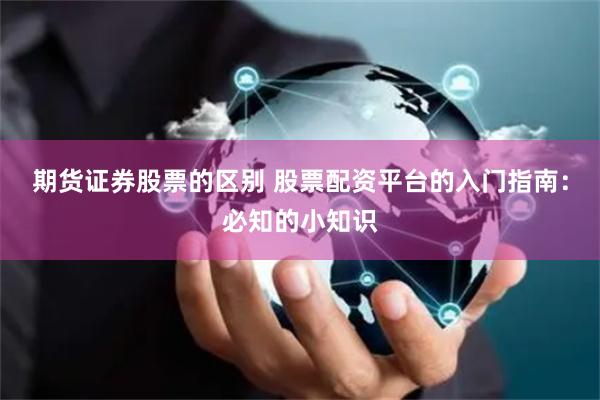期货证券股票的区别 股票配资平台的入门指南:必知的小知识