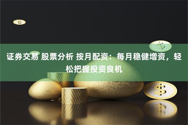 证券交易 股票分析 按月配资:每月稳健增资,轻松把握投资良机