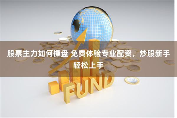 股票主力如何操盘 免费体验专业配资,炒股新手轻松上手