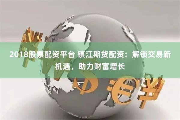 2018股票配资平台 镇江期货配资:解锁交易新机遇,助力财富增长