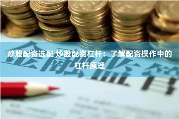 炒股配资选配 炒股配资杠杆:了解配资操作中的杠杆原理