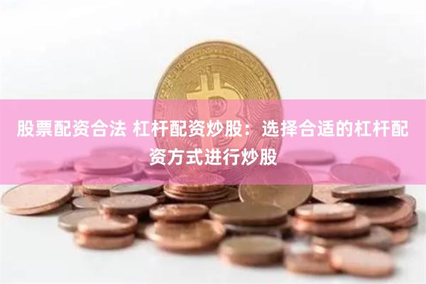 股票配资合法 杠杆配资炒股:选择合适的杠杆配资方式进行炒股
