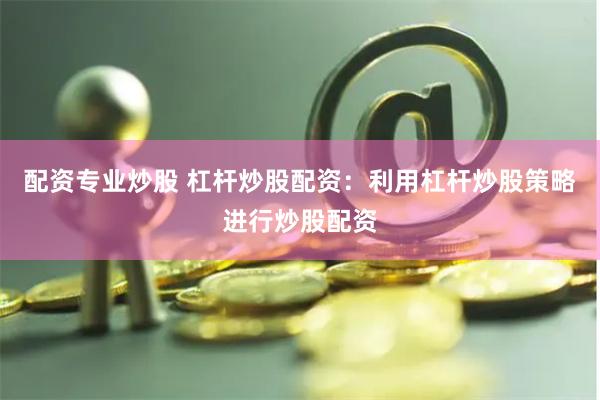 配资专业炒股 杠杆炒股配资:利用杠杆炒股策略进行炒股配资