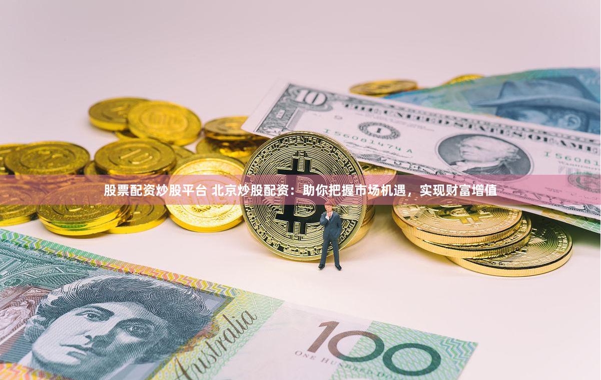 股票配资炒股平台 北京炒股配资:助你把握市场机遇,实现财富增值
