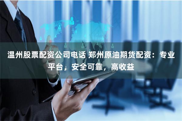 温州股票配资公司电话 郑州原油期货配资:专业平台,安全可靠,高收益