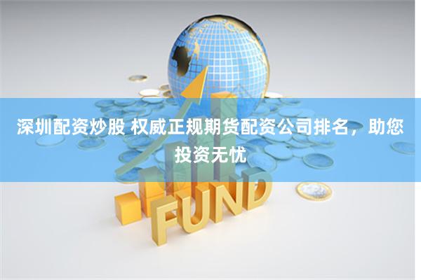 深圳配资炒股 权威正规期货配资公司排名,助您投资无忧