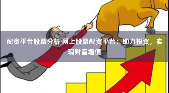 配资平台股票分析 网上股票配资平台:助力投资,实现财富增值
