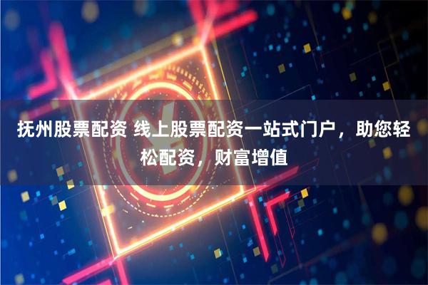 抚州股票配资 线上股票配资一站式门户,助您轻松配资,财富增值