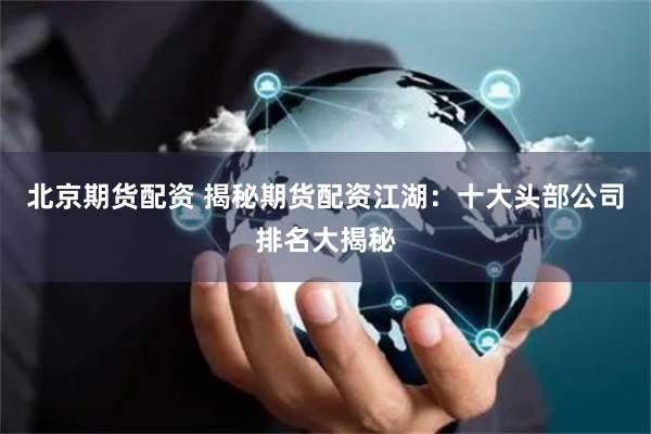 北京期货配资 揭秘期货配资江湖:十大头部公司排名大揭秘