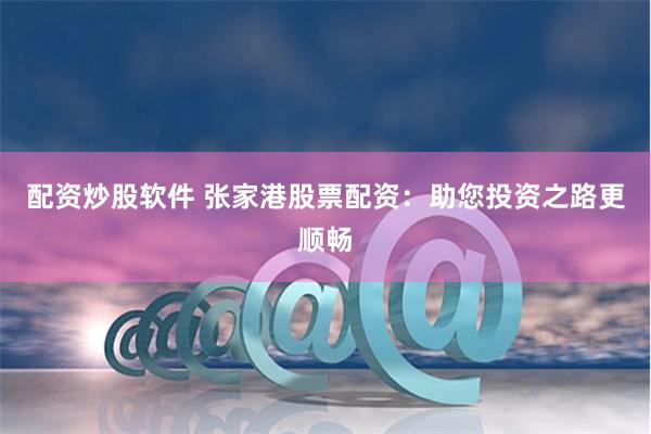 配资炒股软件 张家港股票配资:助您投资之路更顺畅