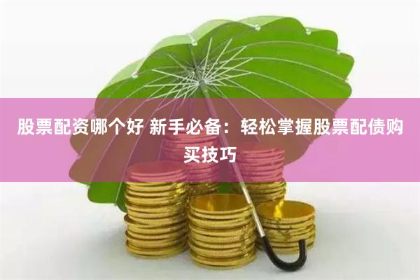 股票配资哪个好 新手必备:轻松掌握股票配债购买技巧