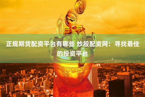 正规期货配资平台有哪些 炒股配资网:寻找最佳的投资平台