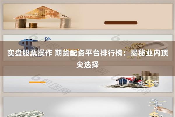 实盘股票操作 期货配资平台排行榜:揭秘业内顶尖选择