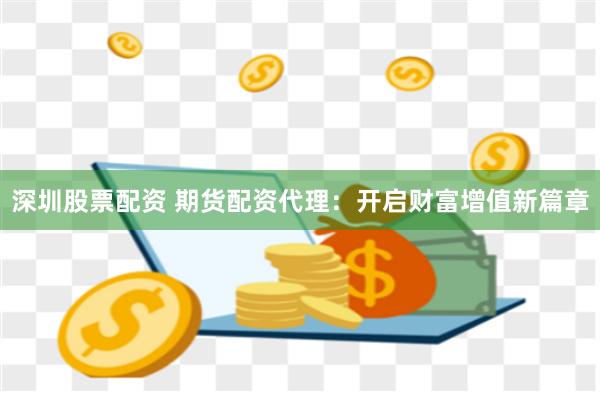 深圳股票配资 期货配资代理:开启财富增值新篇章