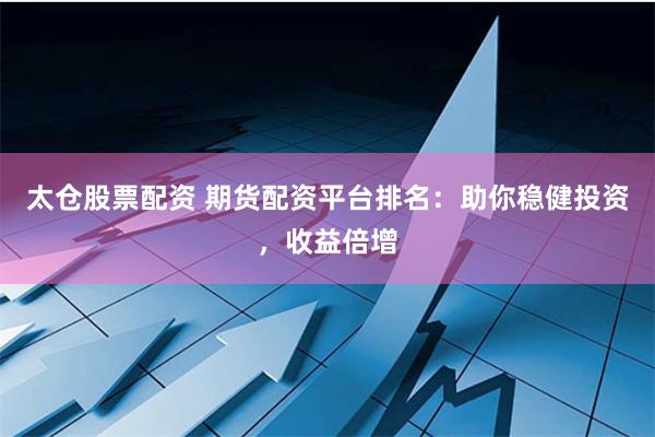 太仓股票配资 期货配资平台排名:助你稳健投资,收益倍增