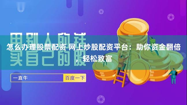 怎么办理股票配资 网上炒股配资平台:助你资金翻倍,轻松致富