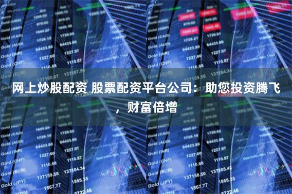 网上炒股配资 股票配资平台公司:助您投资腾飞,财富倍增