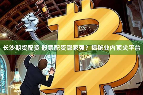 长沙期货配资 股票配资哪家强?揭秘业内顶尖平台