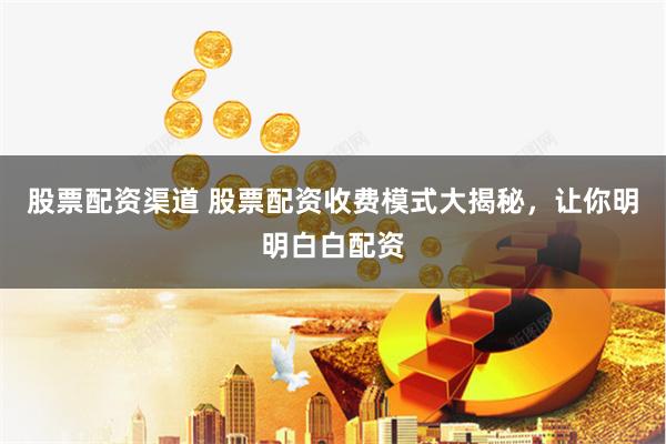 股票配资渠道 股票配资收费模式大揭秘,让你明明白白配资