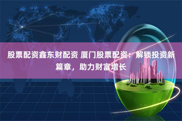 股票配资鑫东财配资 厦门股票配资:解锁投资新篇章,助力财富增长