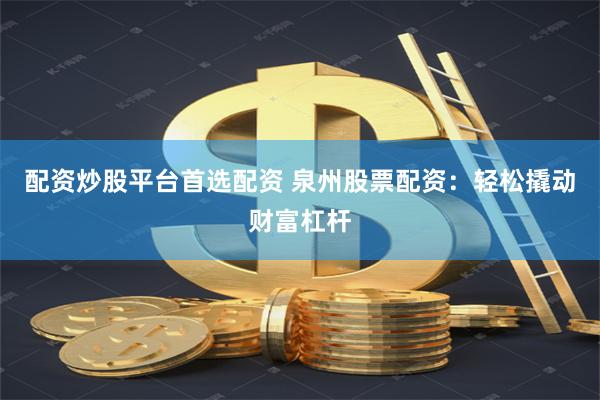 配资炒股平台首选配资 泉州股票配资:轻松撬动财富杠杆