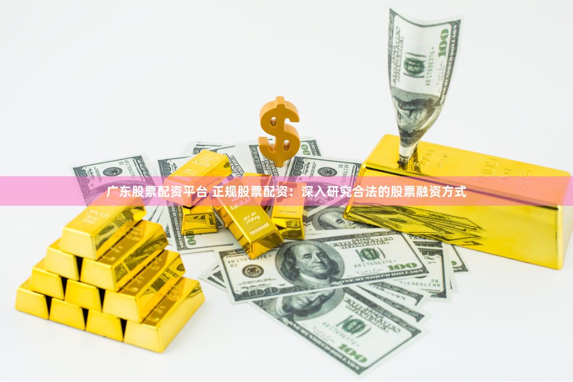 广东股票配资平台 正规股票配资:深入研究合法的股票融资方式