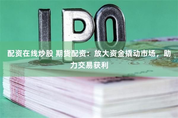 配资在线炒股 期货配资:放大资金撬动市场,助力交易获利