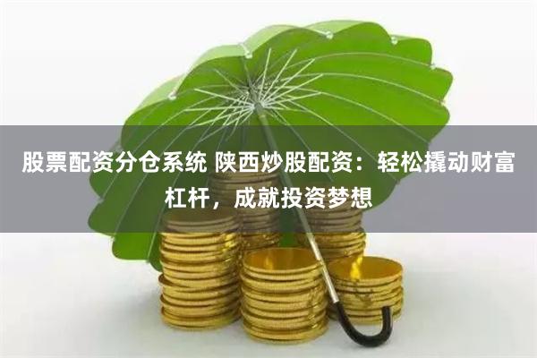 股票配资分仓系统 陕西炒股配资:轻松撬动财富杠杆,成就投资梦想