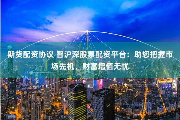 期货配资协议 智沪深股票配资平台:助您把握市场先机,财富增值无忧