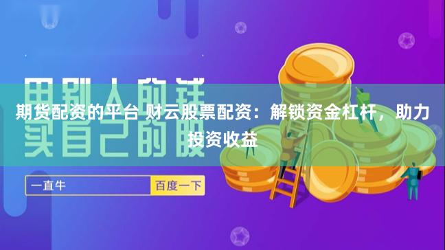 期货配资的平台 财云股票配资:解锁资金杠杆,助力投资收益