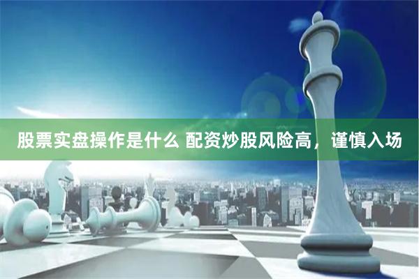 股票实盘操作是什么 配资炒股风险高,谨慎入场
