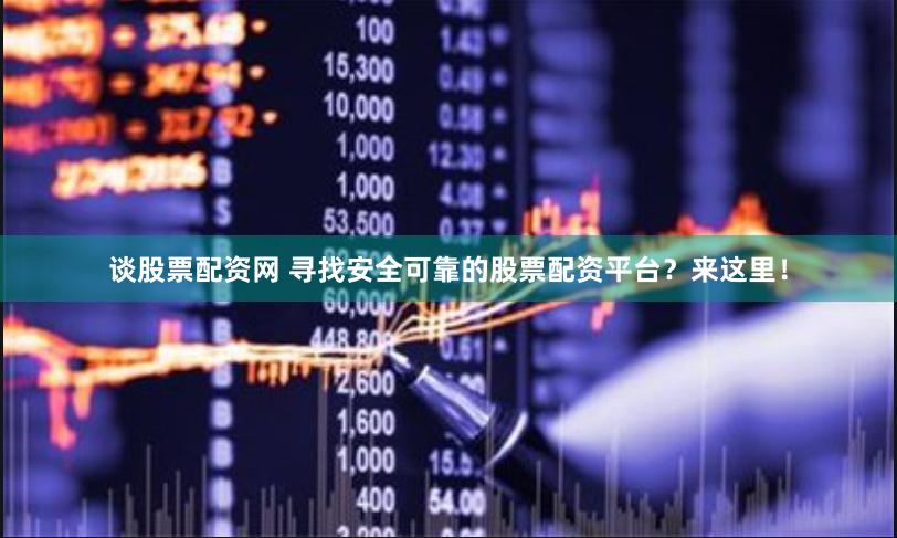 谈股票配资网 寻找安全可靠的股票配资平台?来这里!