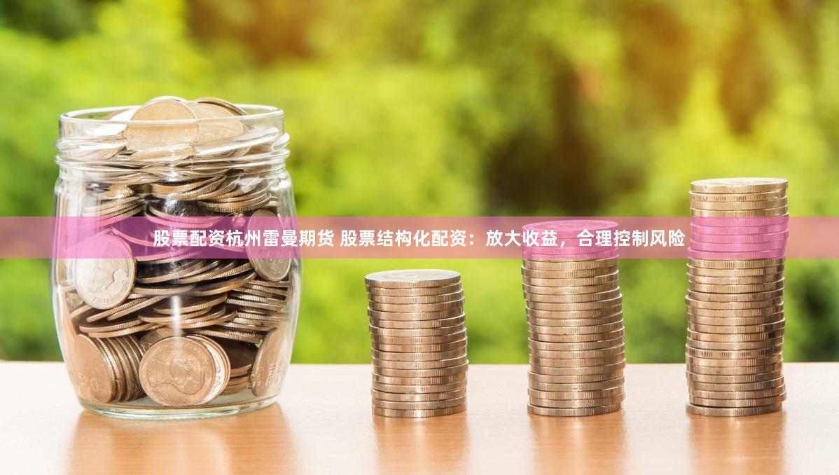 股票配资杭州雷曼期货 股票结构化配资:放大收益,合理控制风险