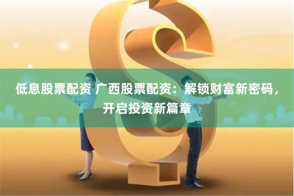 低息股票配资 广西股票配资：解锁财富新密码，开启投资新篇章