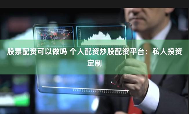 股票配资可以做吗 个人配资炒股配资平台:私人投资定制