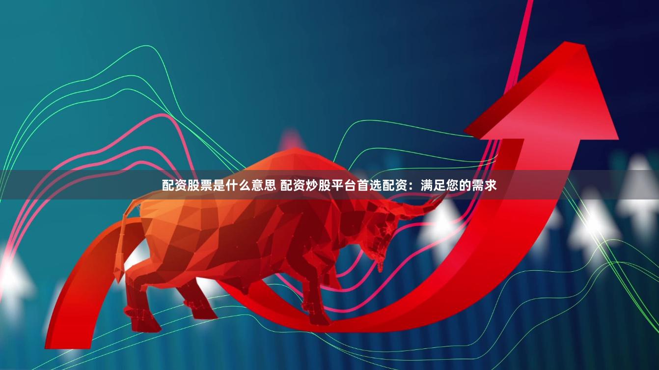 配资股票是什么意思 配资炒股平台首选配资:满足您的需求