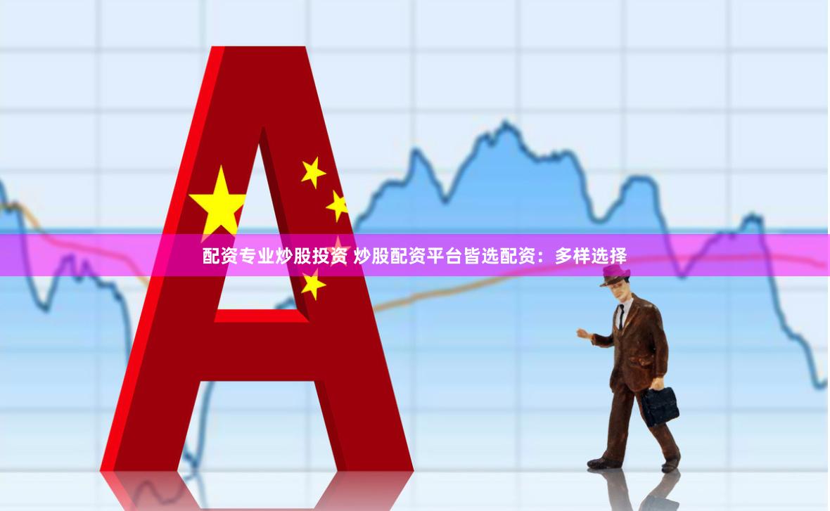 配资专业炒股投资 炒股配资平台皆选配资:多样选择