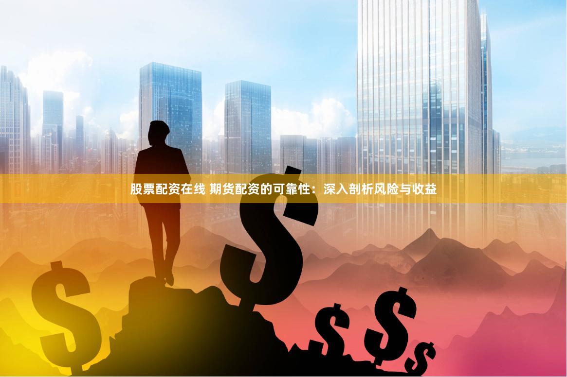股票配资在线 期货配资的可靠性:深入剖析风险与收益