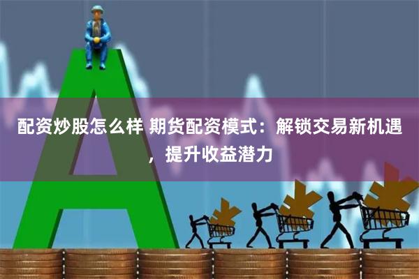 配资炒股怎么样 期货配资模式:解锁交易新机遇,提升收益潜力