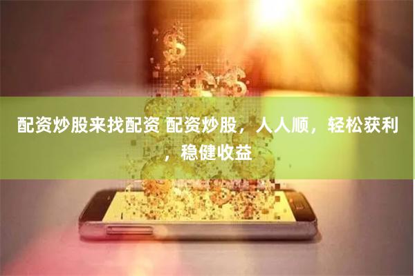 配资炒股来找配资 配资炒股,人人顺,轻松获利,稳健收益