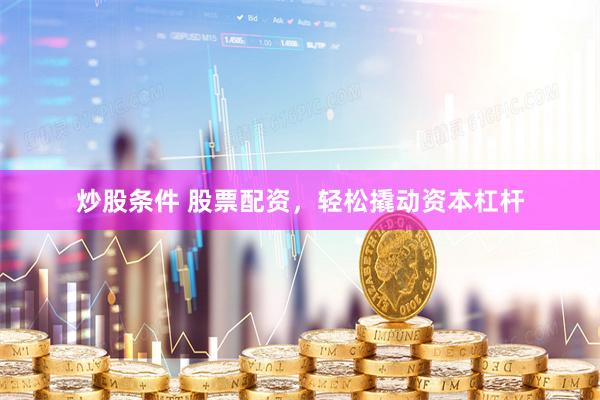炒股条件 股票配资，轻松撬动资本杠杆